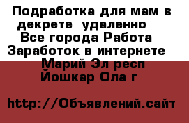 Подработка для мам в декрете (удаленно)  - Все города Работа » Заработок в интернете   . Марий Эл респ.,Йошкар-Ола г.